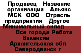 Продавец › Название организации ­ Альянс-МСК, ООО › Отрасль предприятия ­ Другое › Минимальный оклад ­ 25 000 - Все города Работа » Вакансии   . Архангельская обл.,Северодвинск г.